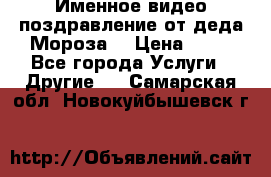 Именное видео-поздравление от деда Мороза  › Цена ­ 70 - Все города Услуги » Другие   . Самарская обл.,Новокуйбышевск г.